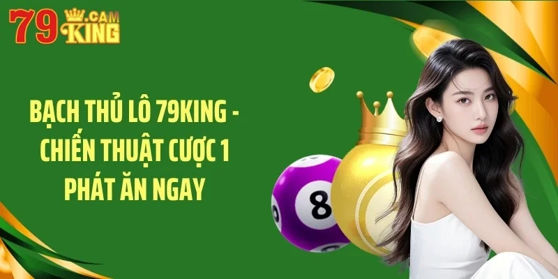Bạch thủ lô 79king hướng dẫn chiến thuật cược 1 phát ăn ngay